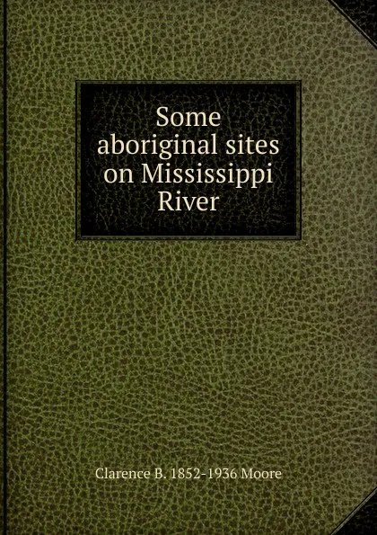 Обложка книги Some aboriginal sites on Mississippi River, Clarence B. 1852-1936 Moore