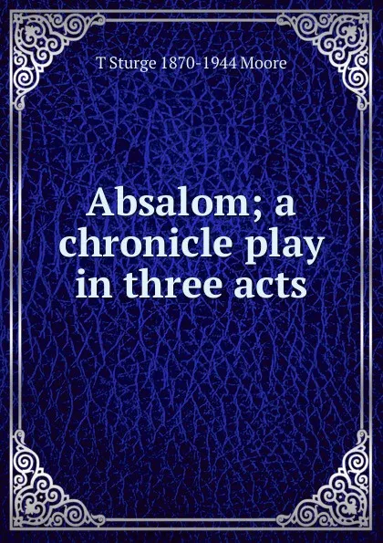 Обложка книги Absalom; a chronicle play in three acts, T Sturge 1870-1944 Moore