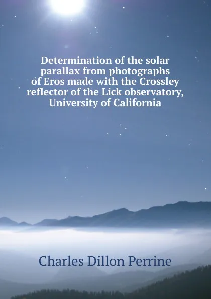 Обложка книги Determination of the solar parallax from photographs of Eros made with the Crossley reflector of the Lick observatory, University of California, Charles Dillon Perrine