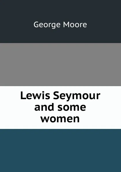 Обложка книги Lewis Seymour and some women, Moore George