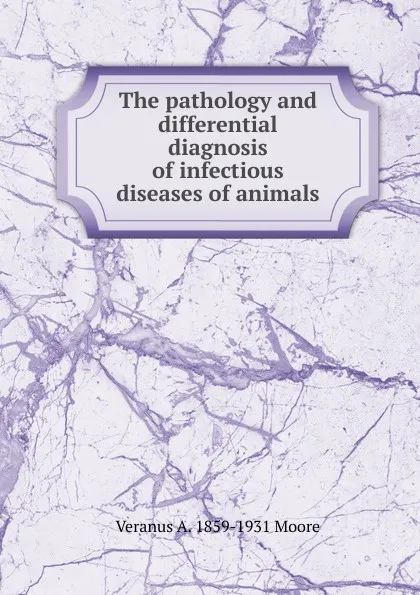 Обложка книги The pathology and differential diagnosis of infectious diseases of animals, Veranus A. 1859-1931 Moore