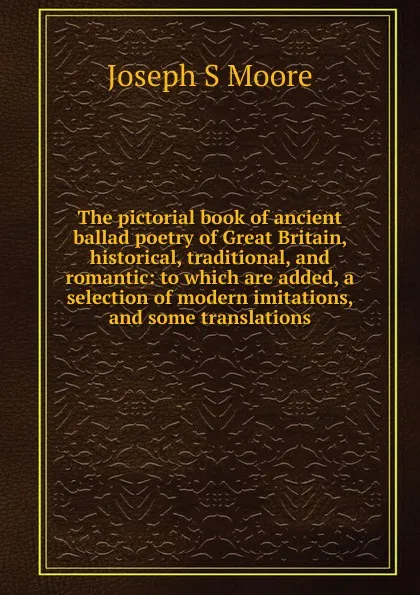 Обложка книги The pictorial book of ancient ballad poetry of Great Britain, historical, traditional, and romantic: to which are added, a selection of modern imitations, and some translations, Joseph S Moore