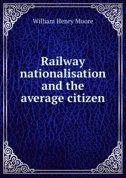 Обложка книги Railway nationalisation and the average citizen, William Henry Moore