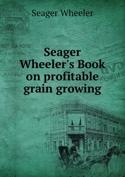 Обложка книги Seager Wheeler.s Book on profitable grain growing, Seager Wheeler