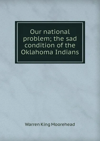 Обложка книги Our national problem; the sad condition of the Oklahoma Indians, Warren King Moorehead