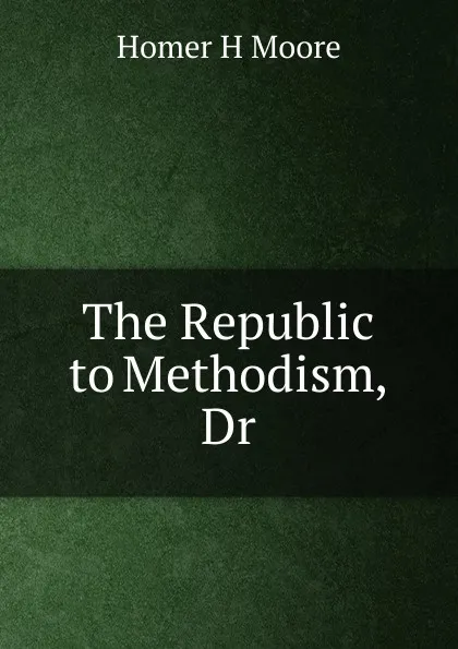 Обложка книги The Republic to Methodism, Dr, Homer H Moore