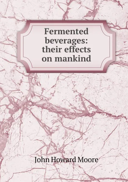 Обложка книги Fermented beverages: their effects on mankind, John Howard Moore