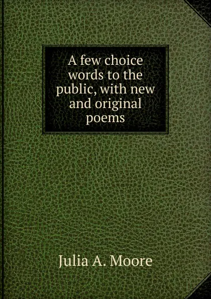 Обложка книги A few choice words to the public, with new and original poems, Julia A. Moore