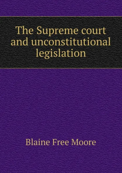 Обложка книги The Supreme court and unconstitutional legislation, Blaine Free Moore