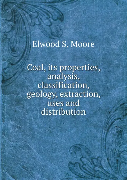 Обложка книги Coal, its properties, analysis, classification, geology, extraction, uses and distribution, Elwood S. Moore