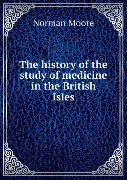 Обложка книги The history of the study of medicine in the British Isles, Norman Moore