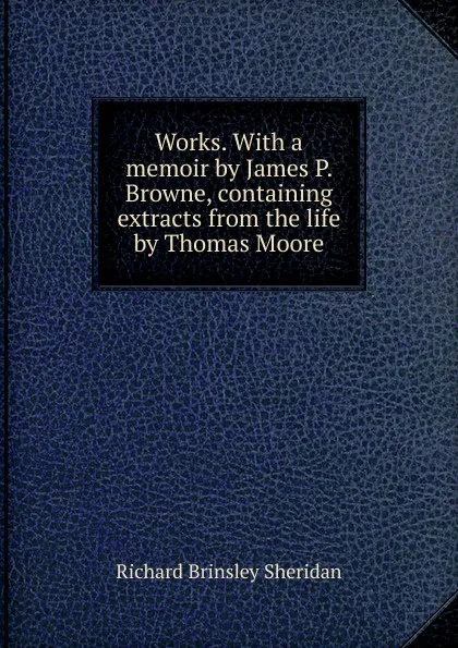 Обложка книги Works. With a memoir by James P. Browne, containing extracts from the life by Thomas Moore, Ричард Бринсли Шеридан