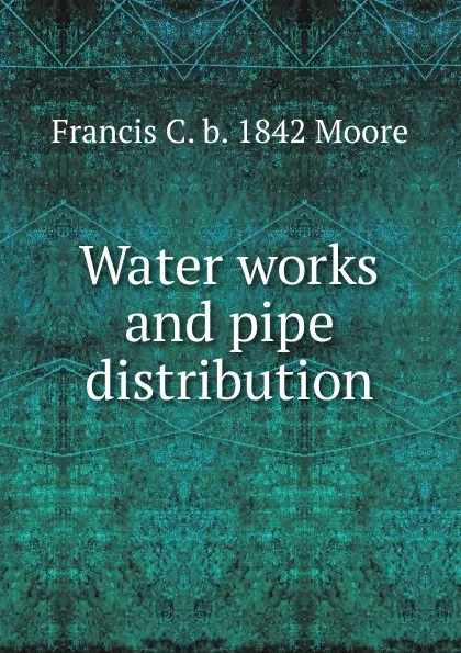 Обложка книги Water works and pipe distribution, Francis C. b. 1842 Moore