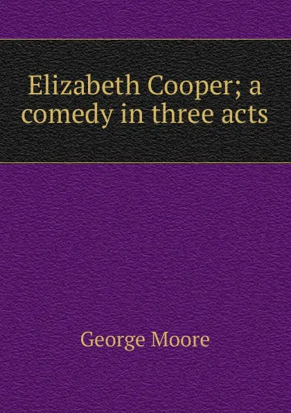 Обложка книги Elizabeth Cooper; a comedy in three acts, Moore George