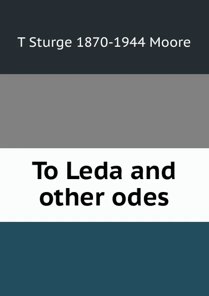 Обложка книги To Leda and other odes, T Sturge 1870-1944 Moore