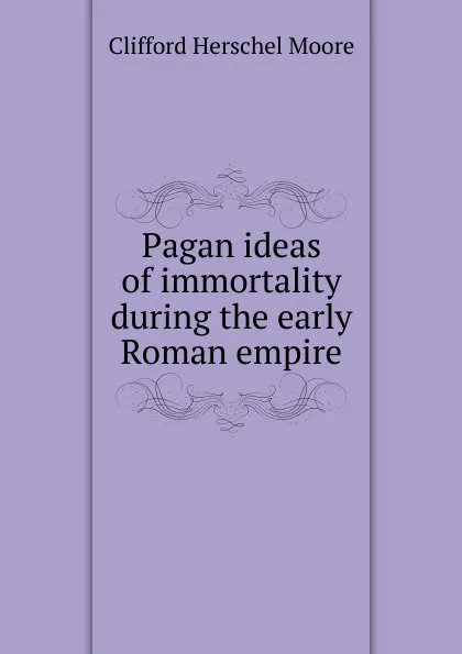 Обложка книги Pagan ideas of immortality during the early Roman empire, Clifford Herschel Moore