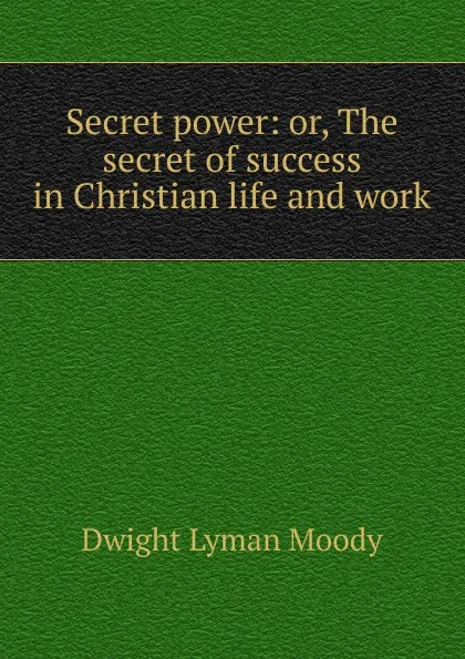 Обложка книги Secret power: or, The secret of success in Christian life and work, Dwight Lyman Moody