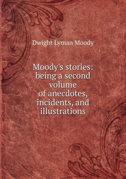 Обложка книги Moody.s stories: being a second volume of anecdotes, incidents, and illustrations, Dwight Lyman Moody