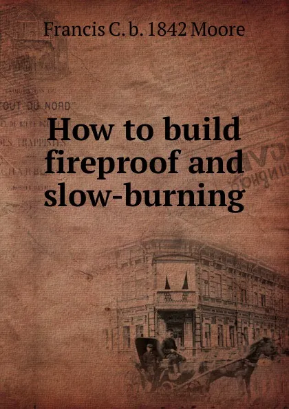 Обложка книги How to build fireproof and slow-burning, Francis C. b. 1842 Moore