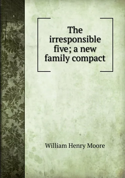 Обложка книги The irresponsible five; a new family compact, William Henry Moore