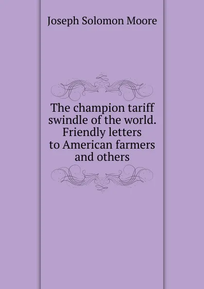 Обложка книги The champion tariff swindle of the world. Friendly letters to American farmers and others, Joseph Solomon Moore