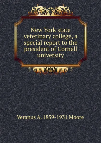 Обложка книги New York state veterinary college, a special report to the president of Cornell university, Veranus A. 1859-1931 Moore