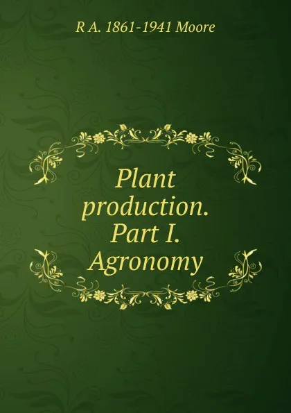 Обложка книги Plant production. Part I. Agronomy, R A. 1861-1941 Moore