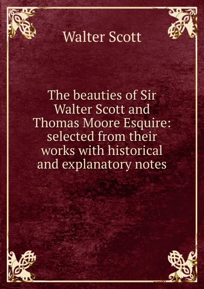 Обложка книги The beauties of Sir Walter Scott and Thomas Moore Esquire: selected from their works with historical and explanatory notes, Scott Walter