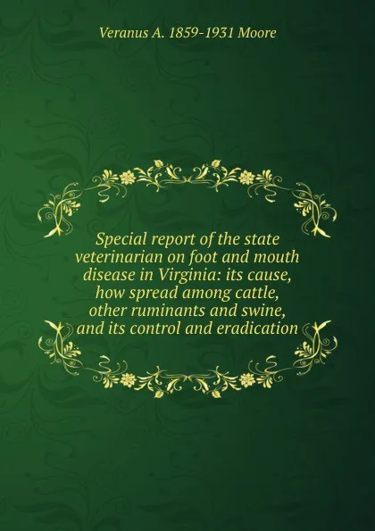 Обложка книги Special report of the state veterinarian on foot and mouth disease in Virginia: its cause, how spread among cattle, other ruminants and swine, and its control and eradication, Veranus A. 1859-1931 Moore