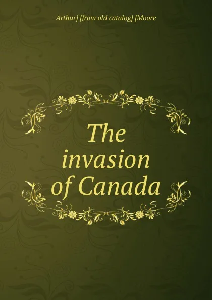 Обложка книги The invasion of Canada, Arthur] [from old catalog] [Moore