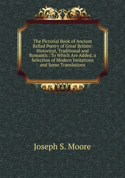 Обложка книги The Pictorial Book of Ancient Ballad Poetry of Great Britain: Historical, Traditional and Romantic: To Which Are Added, a Selection of Modern Imitations and Some Translations, Joseph S. Moore