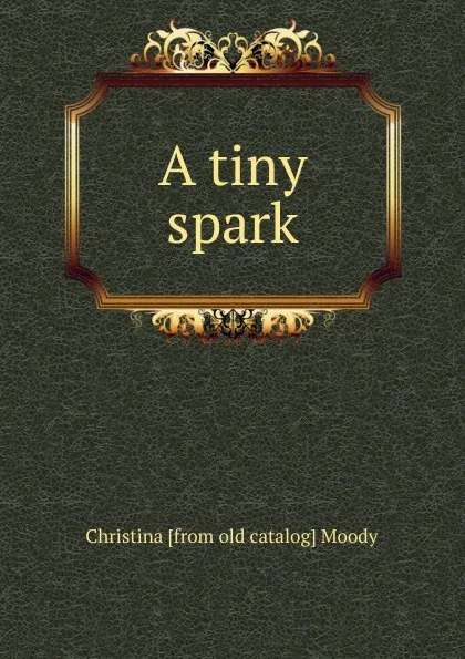 Обложка книги A tiny spark, Christina [from old catalog] Moody