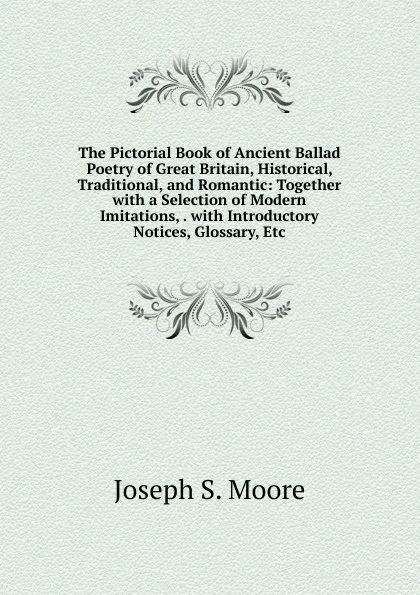 Обложка книги The Pictorial Book of Ancient Ballad Poetry of Great Britain, Historical, Traditional, and Romantic: Together with a Selection of Modern Imitations, . with Introductory Notices, Glossary, Etc, Joseph S. Moore