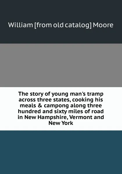 Обложка книги The story of young man.s tramp across three states, cooking his meals . campong along three hundred and sixty miles of road in New Hampshire, Vermont and New York, William [from old catalog] Moore