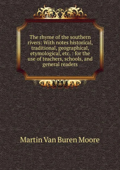 Обложка книги The rhyme of the southern rivers: With notes historical, traditional, geographical, etymological, etc. : for the use of teachers, schools, and general readers, Martin van Buren Moore