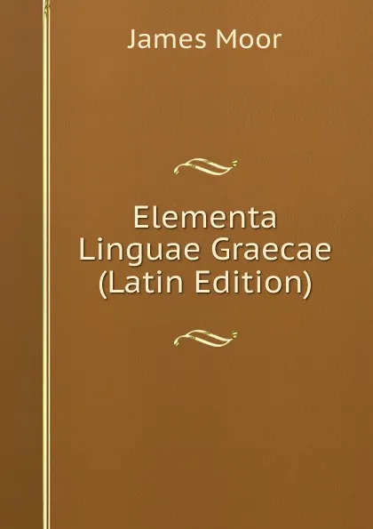 Обложка книги Elementa Linguae Graecae (Latin Edition), James Moor