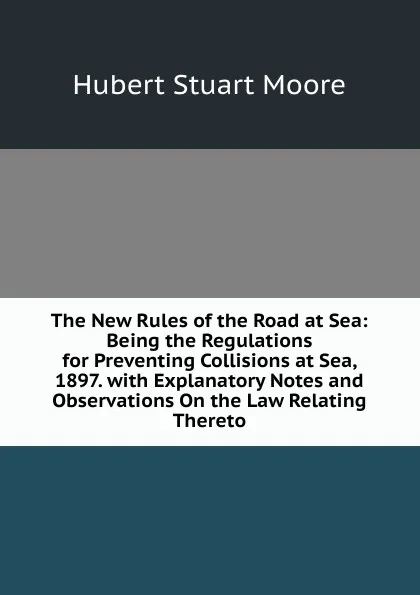 Обложка книги The New Rules of the Road at Sea: Being the Regulations for Preventing Collisions at Sea, 1897. with Explanatory Notes and Observations On the Law Relating Thereto, Hubert Stuart Moore