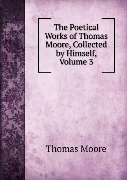 Обложка книги The Poetical Works of Thomas Moore, Collected by Himself, Volume 3, Thomas Moore