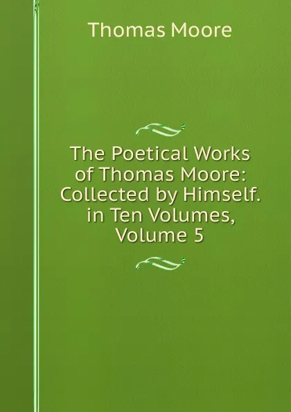 Обложка книги The Poetical Works of Thomas Moore: Collected by Himself. in Ten Volumes, Volume 5, Thomas Moore