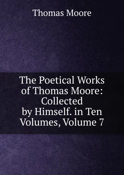 Обложка книги The Poetical Works of Thomas Moore: Collected by Himself. in Ten Volumes, Volume 7, Thomas Moore