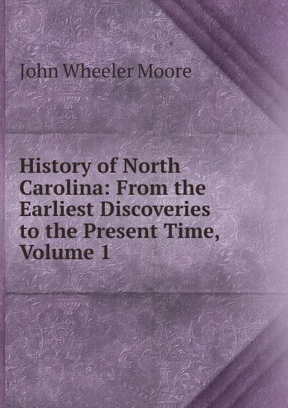 Обложка книги History of North Carolina: From the Earliest Discoveries to the Present Time, Volume 1, John Wheeler Moore