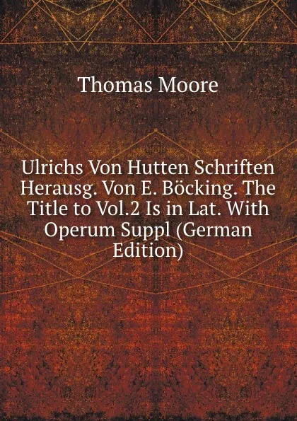 Обложка книги Ulrichs Von Hutten Schriften Herausg. Von E. Bocking. The Title to Vol.2 Is in Lat. With Operum Suppl (German Edition), Thomas Moore