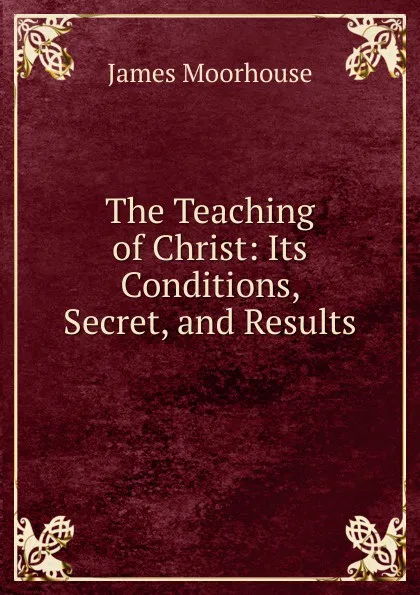 Обложка книги The Teaching of Christ: Its Conditions, Secret, and Results, James Moorhouse