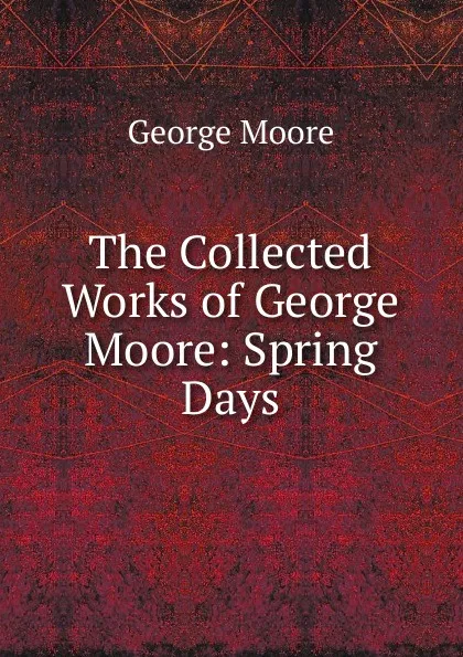 Обложка книги The Collected Works of George Moore: Spring Days, Moore George