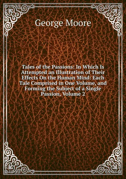 Обложка книги Tales of the Passions: In Which Is Attempted an Illustration of Their Effects On the Human Mind: Each Tale Comprised in One Volume, and Forming the Subject of a Single Passion, Volume 2, Moore George