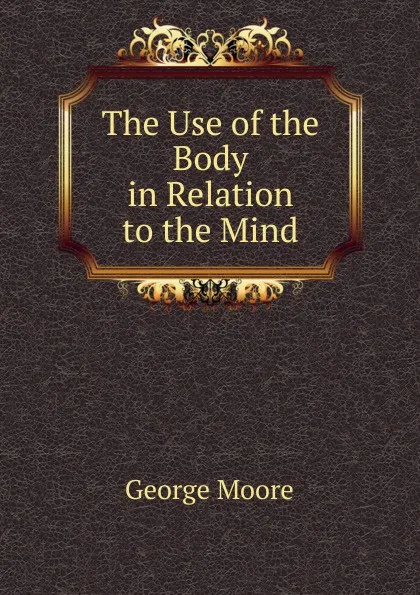 Обложка книги The Use of the Body in Relation to the Mind, Moore George