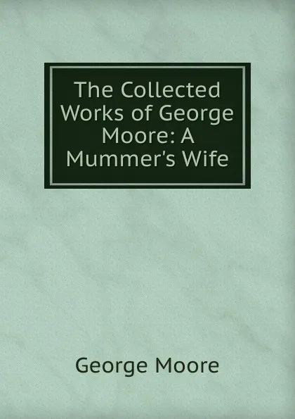 Обложка книги The Collected Works of George Moore: A Mummer.s Wife, Moore George