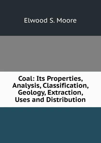 Обложка книги Coal: Its Properties, Analysis, Classification, Geology, Extraction, Uses and Distribution, Elwood S. Moore