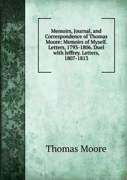 Обложка книги Memoirs, Journal, and Correspondence of Thomas Moore: Memoirs of Myself. Letters, 1793-1806. Duel with Jeffrey. Letters, 1807-1813, Thomas Moore