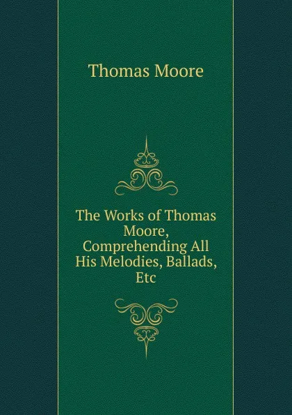 Обложка книги The Works of Thomas Moore, Comprehending All His Melodies, Ballads, Etc, Thomas Moore